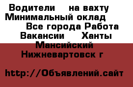 Водители BC на вахту. › Минимальный оклад ­ 60 000 - Все города Работа » Вакансии   . Ханты-Мансийский,Нижневартовск г.